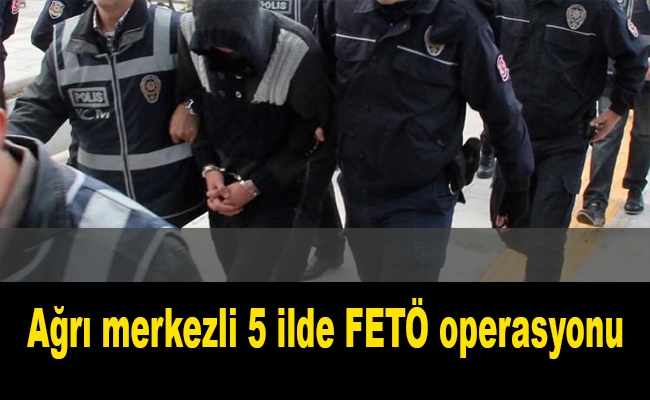 Ağrı merkezli 5 ilde FETÖ operasyonu