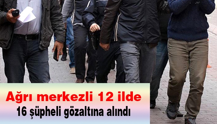 Ağrı merkezli 12 ilde 16 şüpheli gözaltına alındı