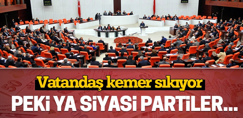 Vatandaş kemer sıkıyor. Peki ya siyasi partiler...