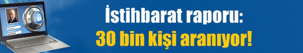 İstihbarat raporu: 30 bin kişi aranıyor!