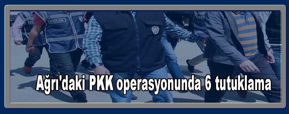 Ağrı'daki PKK operasyonunda 6 tutuklama