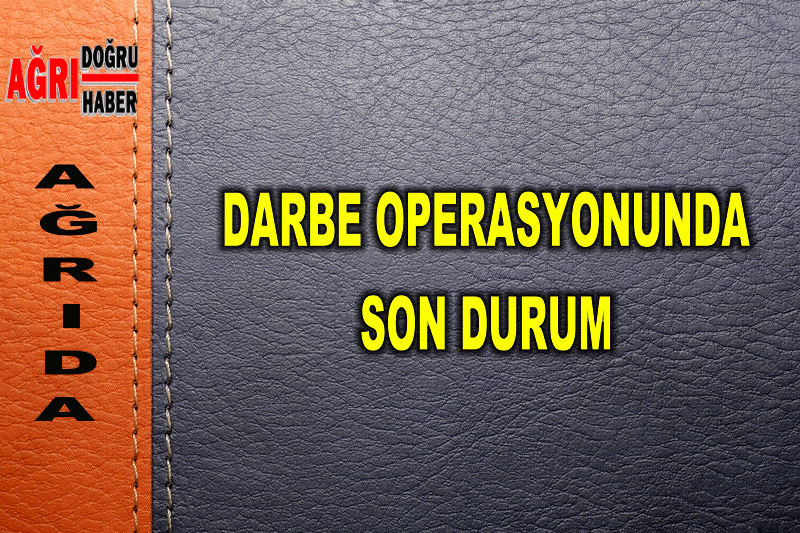 AĞRIDA DARBE OPERASYONUNDA SON DURUM