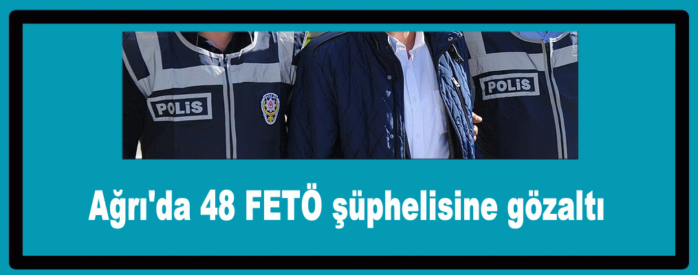 Ağrı'da 48 FETÖ şüphelisine gözaltı