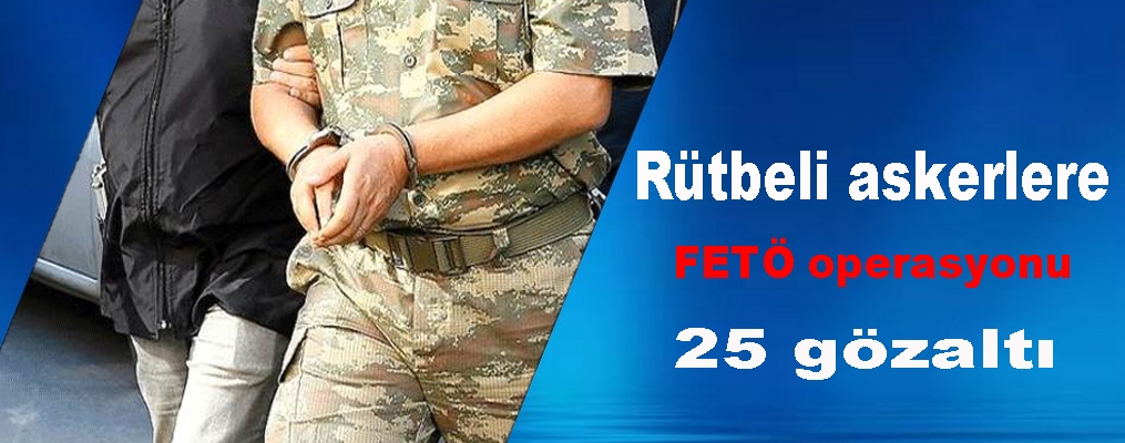 Rütbeli askerlere FETÖ operasyonu: 25 gözaltı