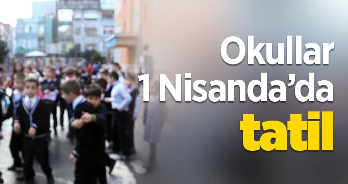 Okullar 1 Nisan Günü tatil edildi