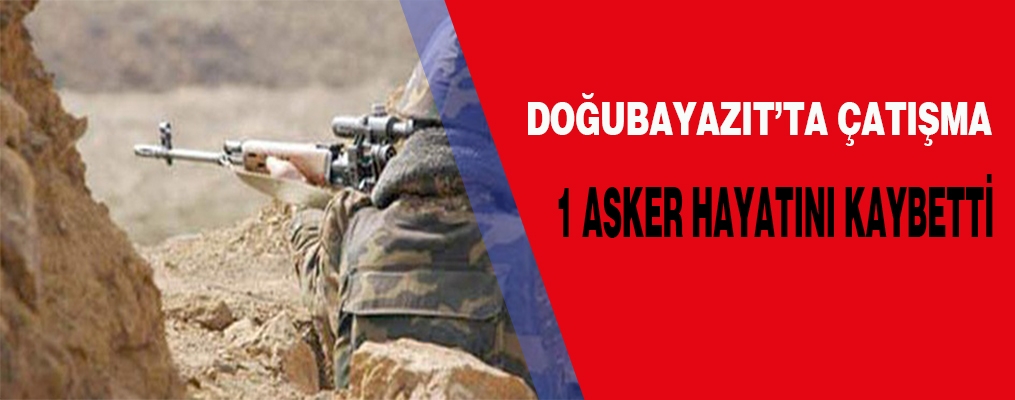 Doğubayazıt'ta çatışma 1 Asker hayatını kaybetti