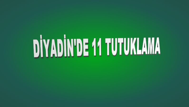DİYADİN'DE 11 TUTUKLAMA