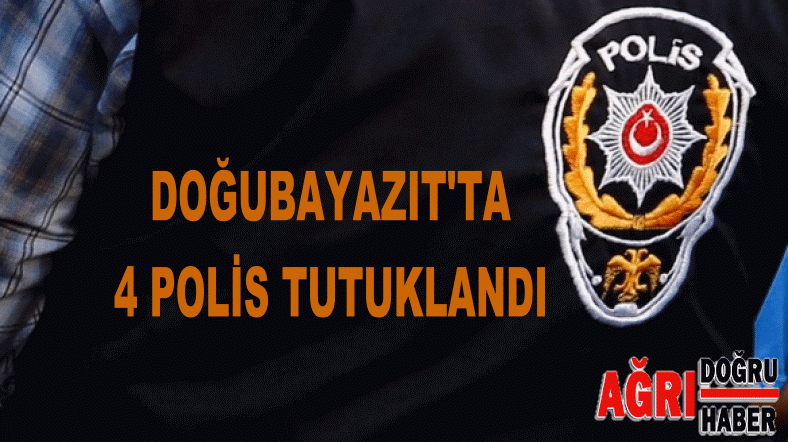 DOĞUBAYAZIT'TA 4 POLİS TUTKLANDI